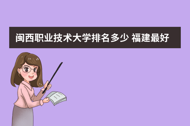 闽西职业技术大学排名多少 福建最好的大专学校排名